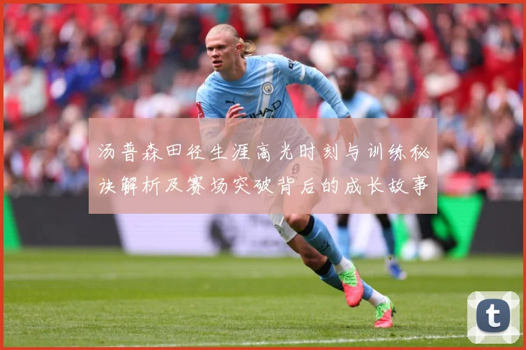 汤普森田径生涯高光时刻与训练秘诀解析及赛场突破背后的成长故事