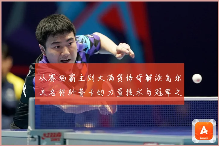 从赛场霸主到大满贯传奇解读高尔夫名将科普卡的力量技术与冠军之路解析