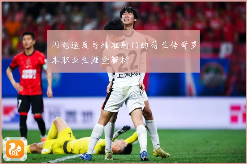 闪电速度与精准射门的荷兰传奇罗本职业生涯全解析