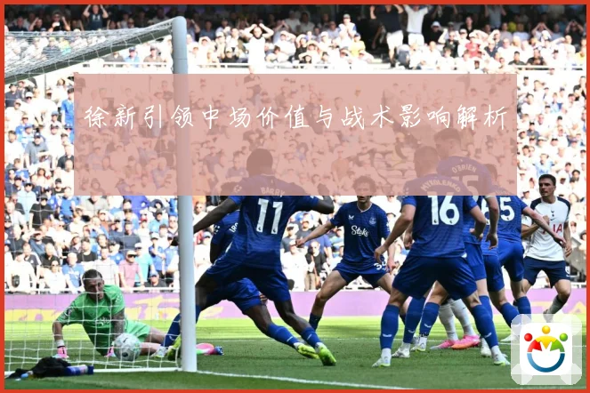 徐新引领中场价值与战术影响解析