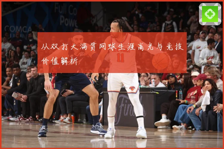 从双打大满贯网球生涯高光与竞技价值解析