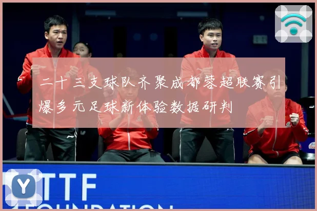 二十三支球队齐聚成都蓉超联赛引爆多元足球新体验数据研判