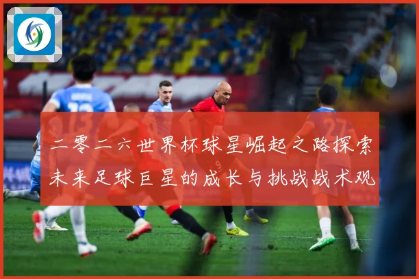 二零二六世界杯球星崛起之路探索未来足球巨星的成长与挑战战术观察