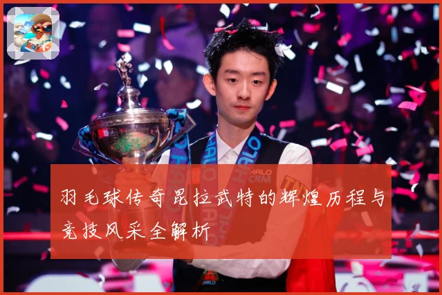 羽毛球传奇昆拉武特的辉煌历程与竞技风采全解析
