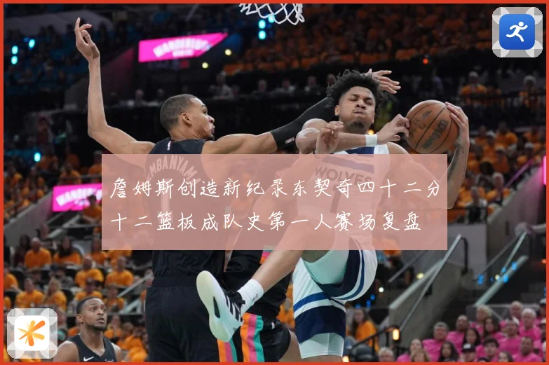 詹姆斯创造新纪录东契奇四十二分十二篮板成队史第一人赛场复盘