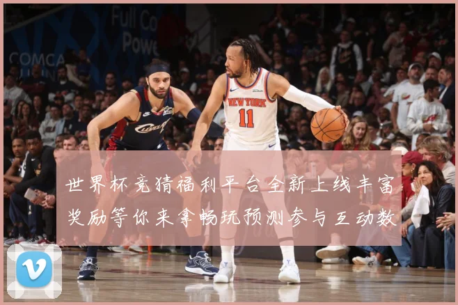 世界杯竞猜福利平台全新上线丰富奖励等你来拿畅玩预测参与互动数据研判