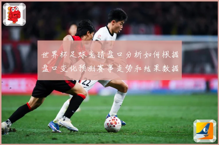 世界杯足球竞猜盘口分析如何根据盘口变化预测赛事走势和结果数据研判