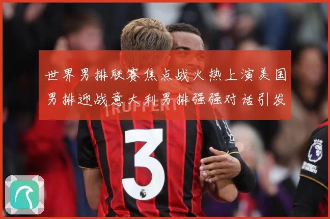 世界男排联赛焦点战火热上演美国男排迎战意大利男排强强对话引发球迷期待