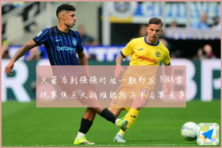 火箭马刺强强对话一触即发 NBA常规赛焦点大战谁能抢占季后赛竞争先机