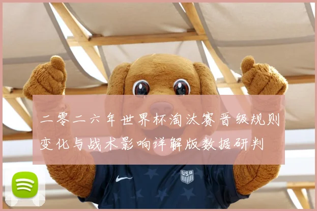 二零二六年世界杯淘汰赛晋级规则变化与战术影响详解版数据研判