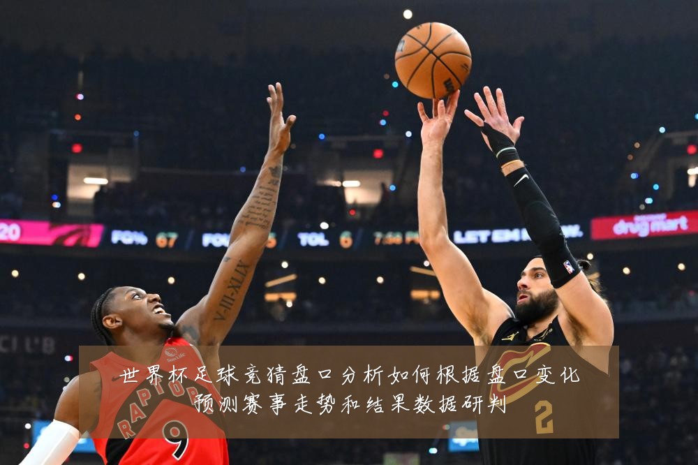 世界杯足球竞猜盘口分析如何根据盘口变化预测赛事走势和结果数据研判
