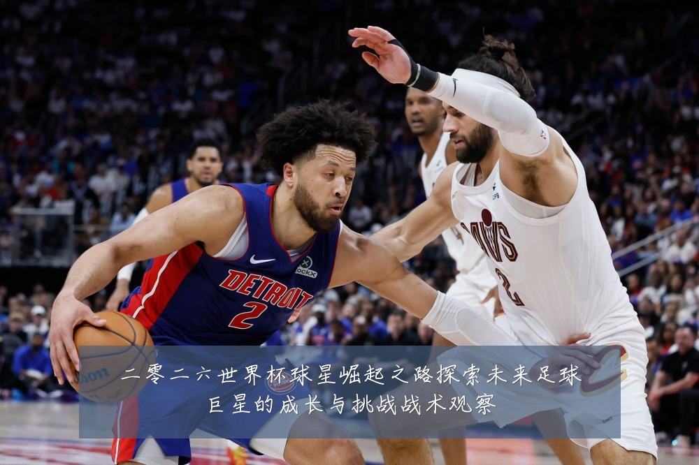 二零二六世界杯球星崛起之路探索未来足球巨星的成长与挑战战术观察