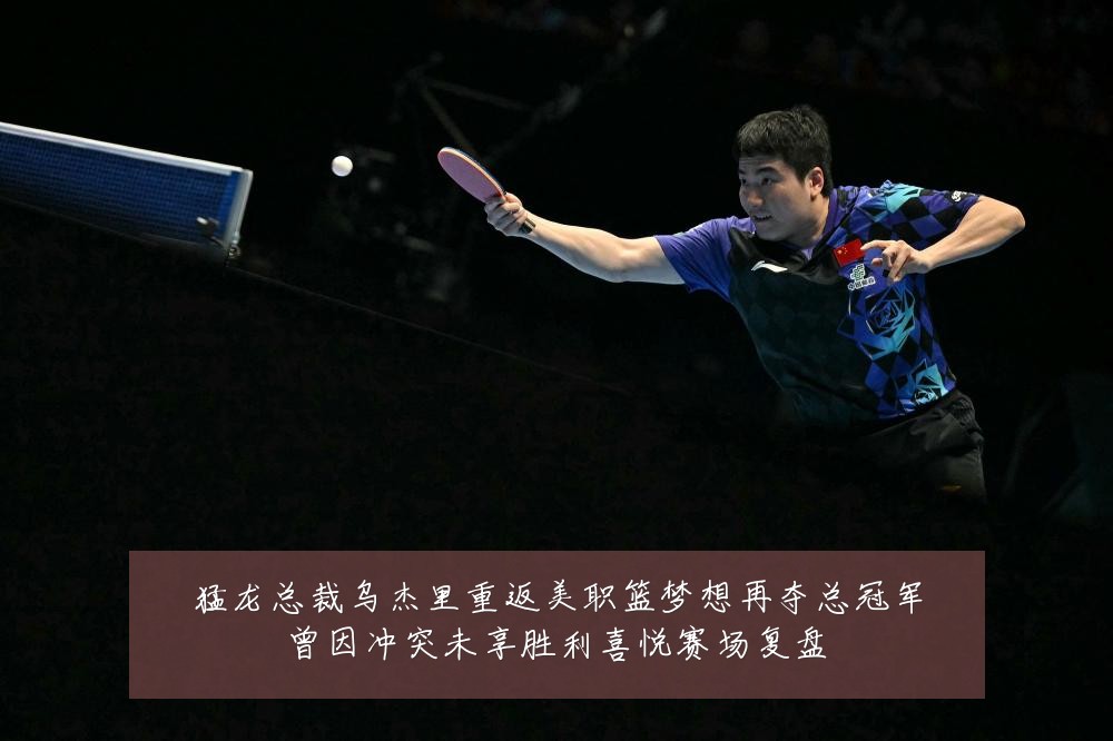 猛龙总裁乌杰里重返美职篮梦想再夺总冠军曾因冲突未享胜利喜悦赛场复盘